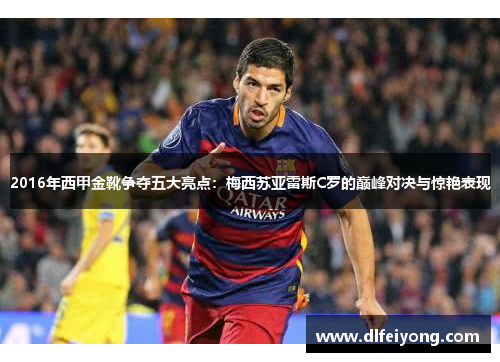 2016年西甲金靴争夺五大亮点：梅西苏亚雷斯C罗的巅峰对决与惊艳表现