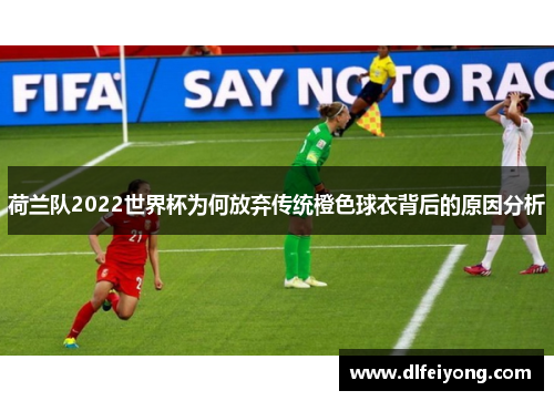 荷兰队2022世界杯为何放弃传统橙色球衣背后的原因分析