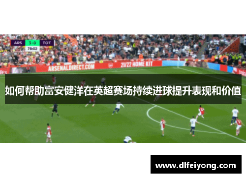 如何帮助富安健洋在英超赛场持续进球提升表现和价值