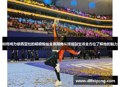 如何成为穆西亚拉的超级粉丝全面指南从球场到生活全方位了解他的魅力