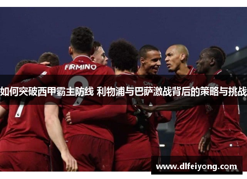 如何突破西甲霸主防线 利物浦与巴萨激战背后的策略与挑战