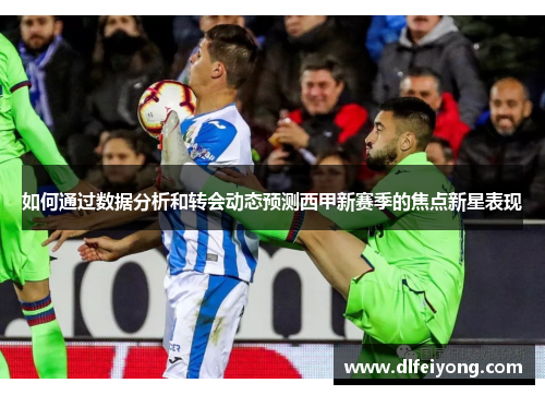 如何通过数据分析和转会动态预测西甲新赛季的焦点新星表现