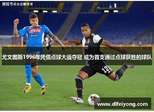 尤文图斯1996年凭借点球大战夺冠 成为首支通过点球获胜的球队