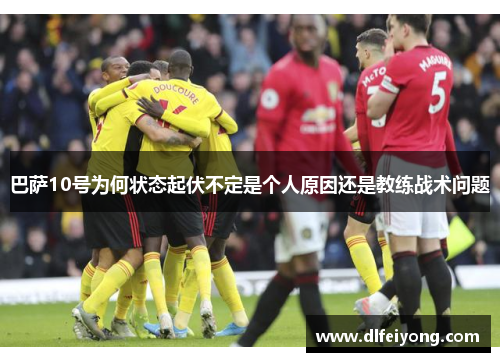巴萨10号为何状态起伏不定是个人原因还是教练战术问题