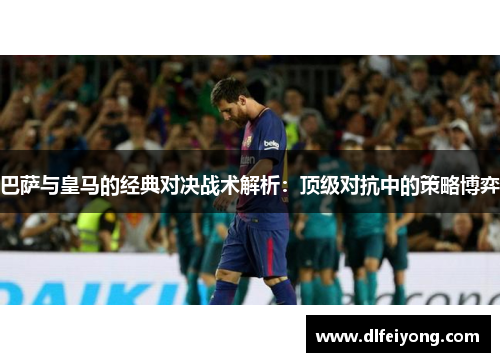 巴萨与皇马的经典对决战术解析：顶级对抗中的策略博弈