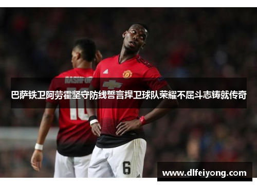 巴萨铁卫阿劳霍坚守防线誓言捍卫球队荣耀不屈斗志铸就传奇